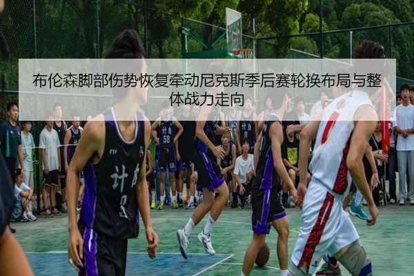 布伦森脚部伤势恢复牵动尼克斯季后赛轮换布局与整体战力走向