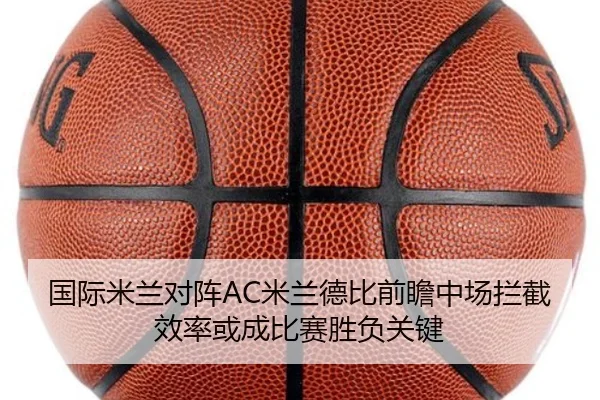 国际米兰对阵AC米兰德比前瞻中场拦截效率或成比赛胜负关键