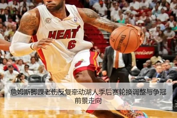 詹姆斯脚踝老伤反复牵动湖人季后赛轮换调整与争冠前景走向