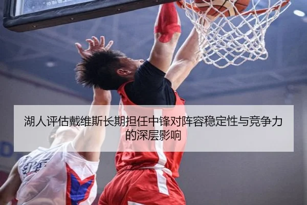 湖人评估戴维斯长期担任中锋对阵容稳定性与竞争力的深层影响