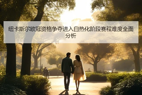纽卡斯尔欧冠资格争夺进入白热化阶段赛程难度全面分析