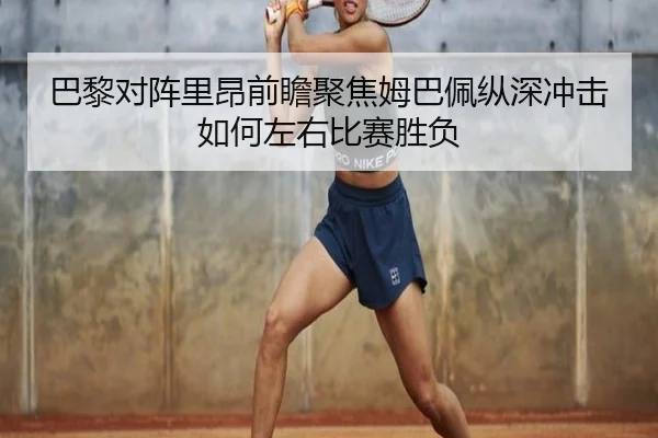 巴黎对阵里昂前瞻聚焦姆巴佩纵深冲击如何左右比赛胜负