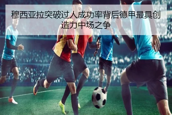 穆西亚拉突破过人成功率背后德甲最具创造力中场之争