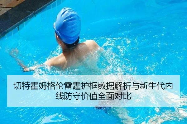 切特霍姆格伦雷霆护框数据解析与新生代内线防守价值全面对比