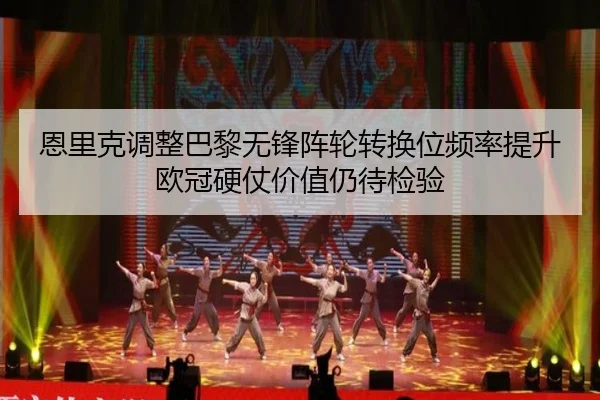 恩里克调整巴黎无锋阵轮转换位频率提升欧冠硬仗价值仍待检验