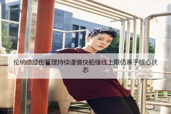 伦纳德膝伤管理持续谨慎快船锋线上限仍系于核心状态