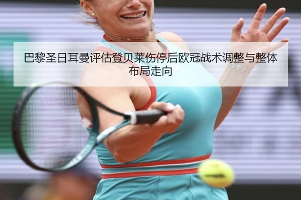 巴黎圣日耳曼评估登贝莱伤停后欧冠战术调整与整体布局走向
