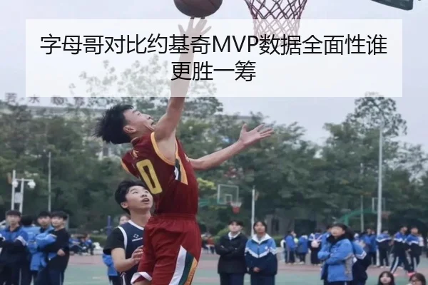 字母哥对比约基奇MVP数据全面性谁更胜一筹