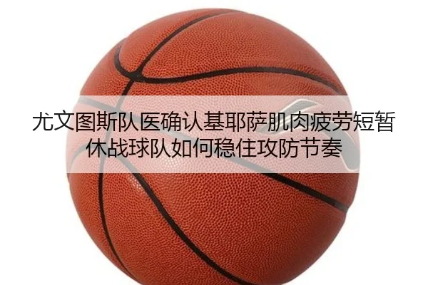 尤文图斯队医确认基耶萨肌肉疲劳短暂休战球队如何稳住攻防节奏