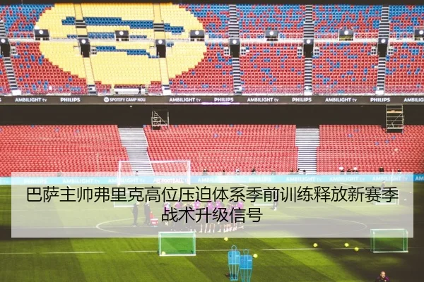 巴萨主帅弗里克高位压迫体系季前训练释放新赛季战术升级信号