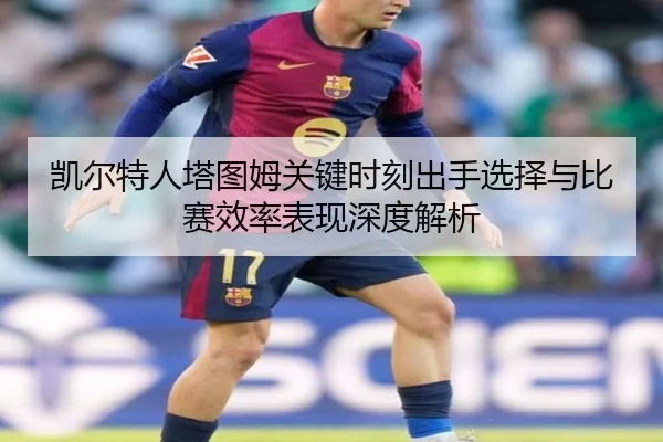 凯尔特人塔图姆关键时刻出手选择与比赛效率表现深度解析