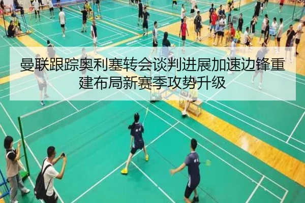 曼联跟踪奥利塞转会谈判进展加速边锋重建布局新赛季攻势升级