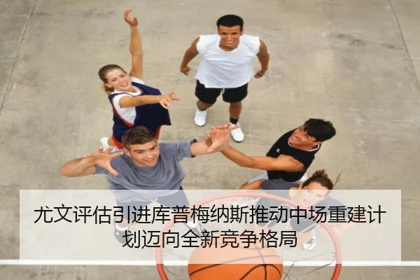 尤文评估引进库普梅纳斯推动中场重建计划迈向全新竞争格局