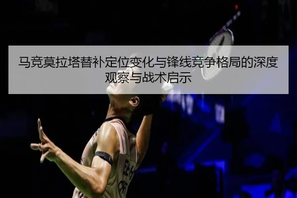 马竞莫拉塔替补定位变化与锋线竞争格局的深度观察与战术启示