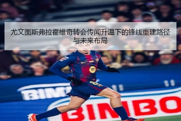 尤文图斯弗拉霍维奇转会传闻升温下的锋线重建路径与未来布局