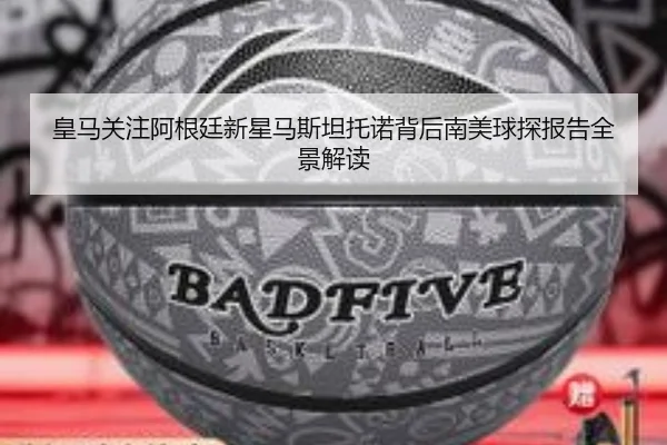 皇马关注阿根廷新星马斯坦托诺背后南美球探报告全景解读