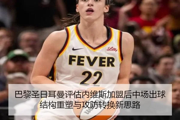巴黎圣日耳曼评估内维斯加盟后中场出球结构重塑与攻防转换新思路