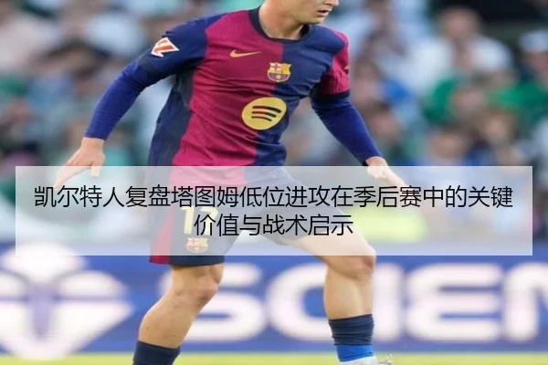 凯尔特人复盘塔图姆低位进攻在季后赛中的关键价值与战术启示