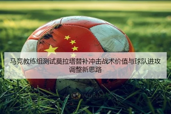 马竞教练组测试莫拉塔替补冲击战术价值与球队进攻调整新思路
