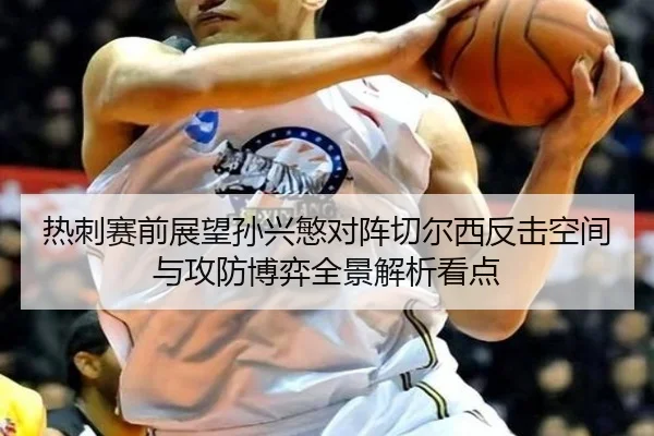热刺赛前展望孙兴慜对阵切尔西反击空间与攻防博弈全景解析看点