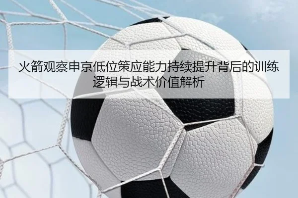 火箭观察申京低位策应能力持续提升背后的训练逻辑与战术价值解析