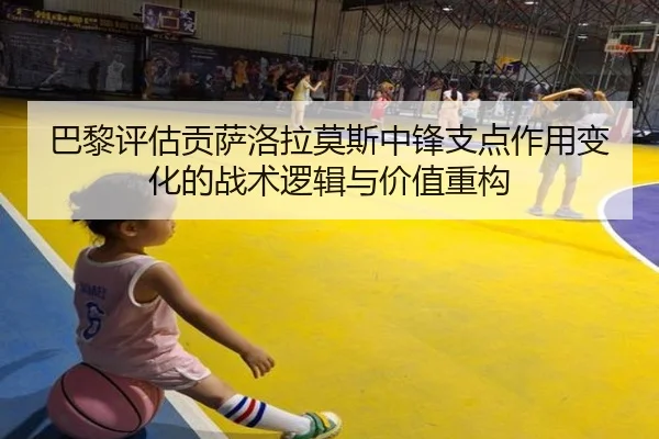 巴黎评估贡萨洛拉莫斯中锋支点作用变化的战术逻辑与价值重构