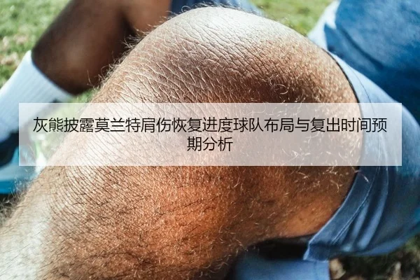 灰熊披露莫兰特肩伤恢复进度球队布局与复出时间预期分析