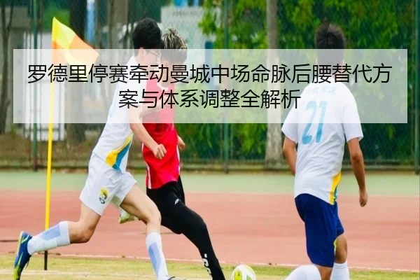 罗德里停赛牵动曼城中场命脉后腰替代方案与体系调整全解析