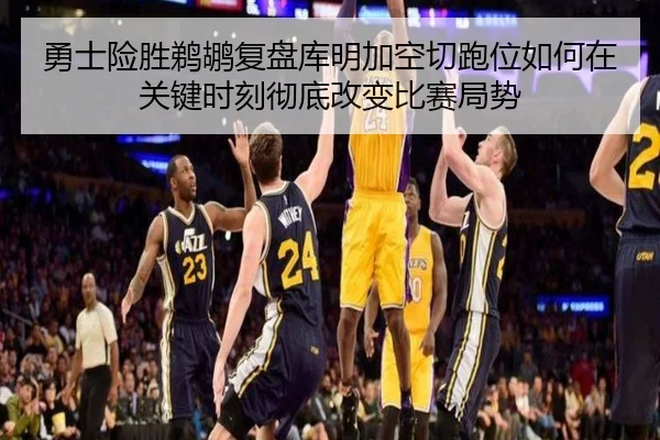 勇士险胜鹈鹕复盘库明加空切跑位如何在关键时刻彻底改变比赛局势