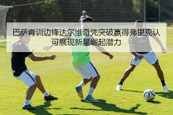 巴萨青训边锋达尔维奇凭突破赢得弗里克认可展现新星崛起潜力
