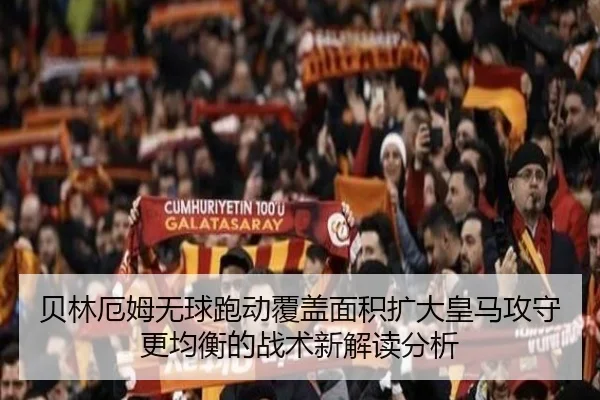 贝林厄姆无球跑动覆盖面积扩大皇马攻守更均衡的战术新解读分析